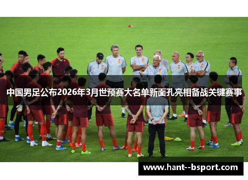 中国男足公布2026年3月世预赛大名单新面孔亮相备战关键赛事 中国男足公布2026年3月世预赛大名单新面孔亮相备战关键赛事