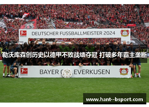 勒沃库森创历史以德甲不败战绩夺冠 打破多年霸主垄断
