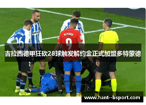 吉拉西德甲狂砍28球触发解约金正式加盟多特蒙德 吉拉西德甲狂砍28球触发解约金正式加盟多特蒙德
