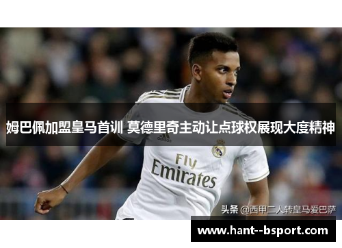 姆巴佩加盟皇马首训 莫德里奇主动让点球权展现大度精神 姆巴佩加盟皇马首训 莫德里奇主动让点球权展现大度精神