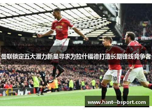 曼联锁定五大潜力新星寻求为拉什福德打造长期锋线竞争者