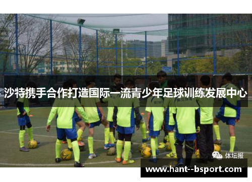 沙特携手合作打造国际一流青少年足球训练发展中心