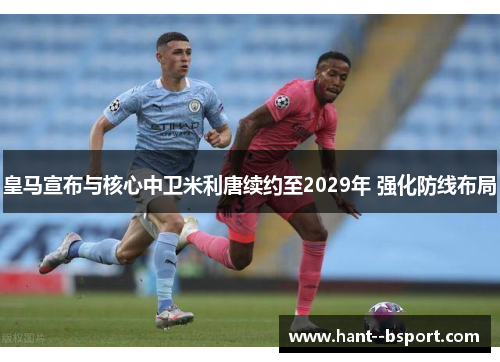 皇马宣布与核心中卫米利唐续约至2029年 强化防线布局 皇马宣布与核心中卫米利唐续约至2029年 强化防线布局