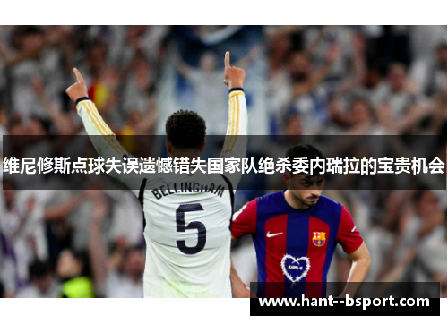 维尼修斯点球失误遗憾错失国家队绝杀委内瑞拉的宝贵机会 维尼修斯点球失误遗憾错失国家队绝杀委内瑞拉的宝贵机会