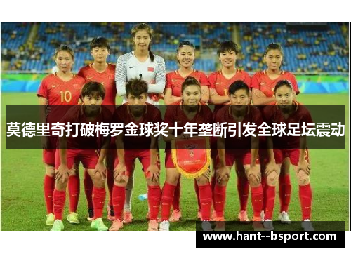 莫德里奇打破梅罗金球奖十年垄断引发全球足坛震动 莫德里奇打破梅罗金球奖十年垄断引发全球足坛震动