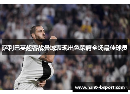 萨利巴英超客战曼城表现出色荣膺全场最佳球员 萨利巴英超客战曼城表现出色荣膺全场最佳球员