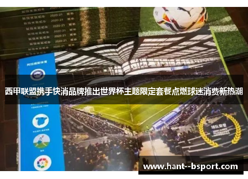 西甲联盟携手快消品牌推出世界杯主题限定套餐点燃球迷消费新热潮 西甲联盟携手快消品牌推出世界杯主题限定套餐点燃球迷消费新热潮