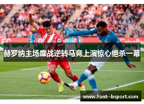 赫罗纳主场鏖战逆转马竞上演惊心绝杀一幕 赫罗纳主场鏖战逆转马竞上演惊心绝杀一幕