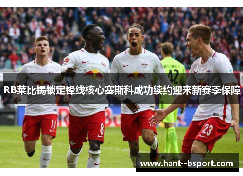 RB莱比锡锁定锋线核心塞斯科成功续约迎来新赛季保障 RB莱比锡锁定锋线核心塞斯科成功续约迎来新赛季保障