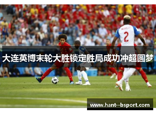 大连英博末轮大胜锁定胜局成功冲超圆梦