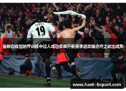 曼联边锋加纳乔训练中过人成功率飙升新赛季进攻爆点呼之欲出成焦
