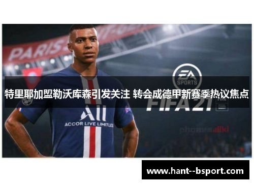 特里耶加盟勒沃库森引发关注 转会成德甲新赛季热议焦点