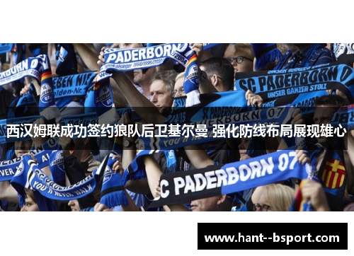 西汉姆联成功签约狼队后卫基尔曼 强化防线布局展现雄心