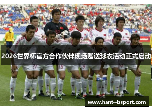 2026世界杯官方合作伙伴现场赠送球衣活动正式启动 2026世界杯官方合作伙伴现场赠送球衣活动正式启动