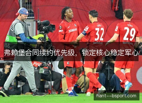 弗赖堡合同续约优先级，锁定核心稳定军心