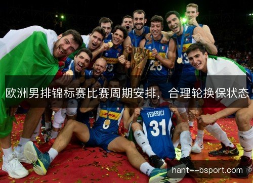 欧洲男排锦标赛比赛周期安排，合理轮换保状态