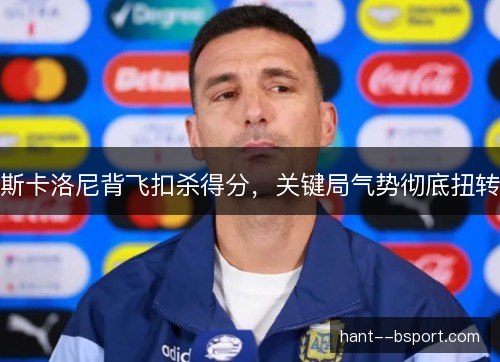 斯卡洛尼背飞扣杀得分，关键局气势彻底扭转