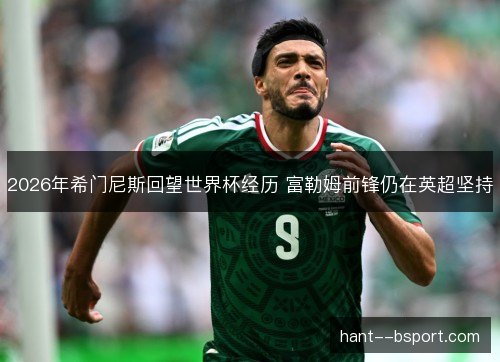 2026年希门尼斯回望世界杯经历 富勒姆前锋仍在英超坚持
