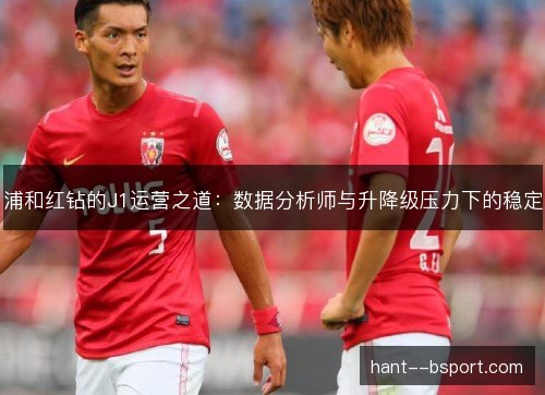 浦和红钻的J1运营之道:数据分析师与升降级压力下的稳定 浦和红钻的J1运营之道:数据分析师与升降级压力下的稳定