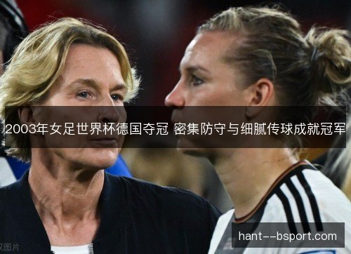 2003年女足世界杯德国夺冠 密集防守与细腻传球成就冠军 2003年女足世界杯德国夺冠 密集防守与细腻传球成就冠军